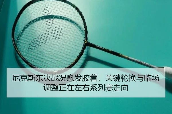 尼克斯东决战况愈发胶着，关键轮换与临场调整正在左右系列赛走向（aiyouxi）